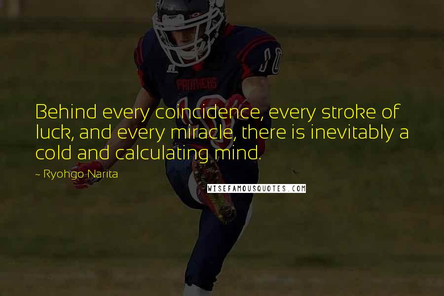 Ryohgo Narita Quotes: Behind every coincidence, every stroke of luck, and every miracle, there is inevitably a cold and calculating mind.