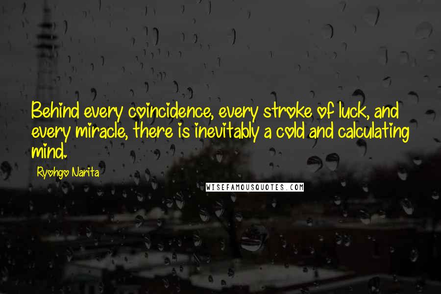 Ryohgo Narita Quotes: Behind every coincidence, every stroke of luck, and every miracle, there is inevitably a cold and calculating mind.