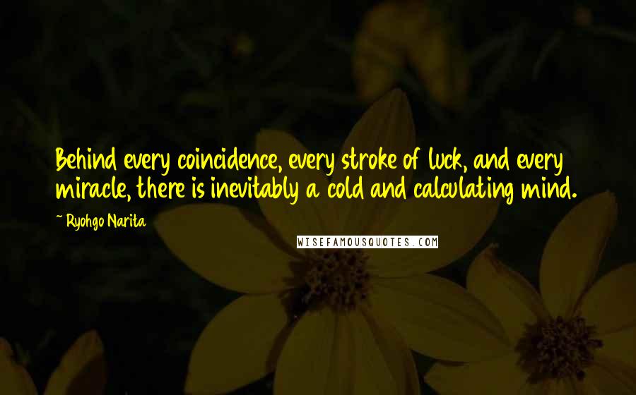 Ryohgo Narita Quotes: Behind every coincidence, every stroke of luck, and every miracle, there is inevitably a cold and calculating mind.