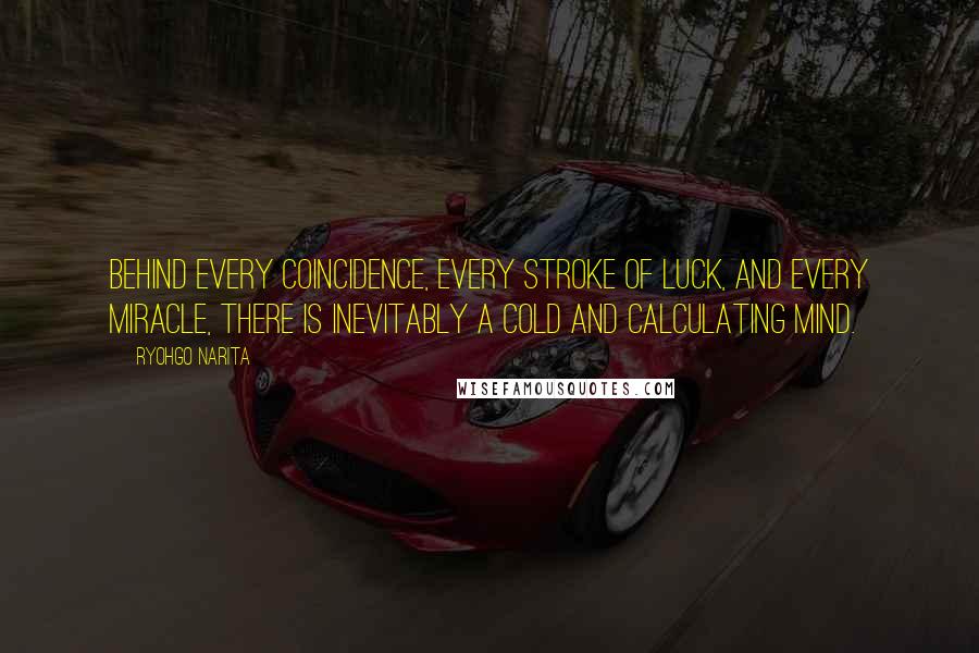 Ryohgo Narita Quotes: Behind every coincidence, every stroke of luck, and every miracle, there is inevitably a cold and calculating mind.