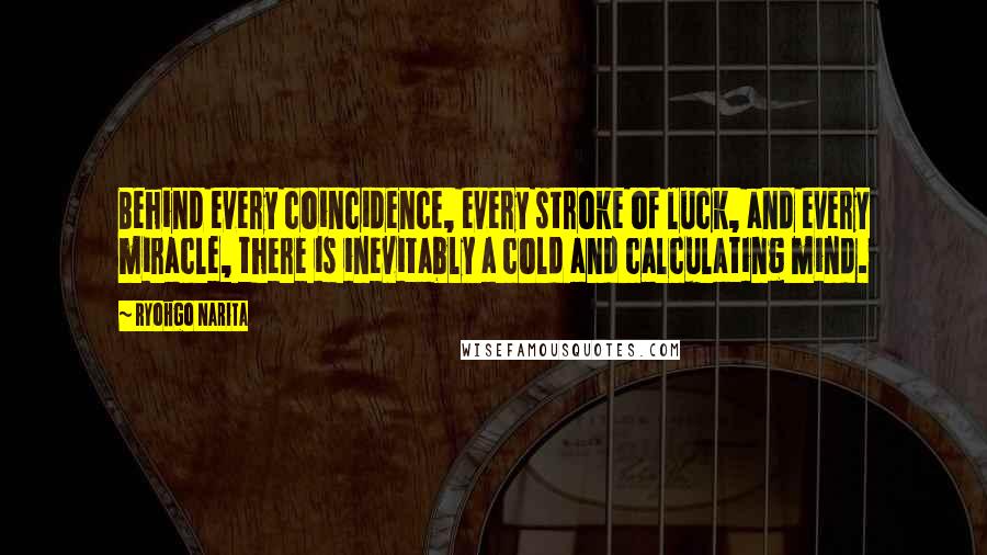 Ryohgo Narita Quotes: Behind every coincidence, every stroke of luck, and every miracle, there is inevitably a cold and calculating mind.