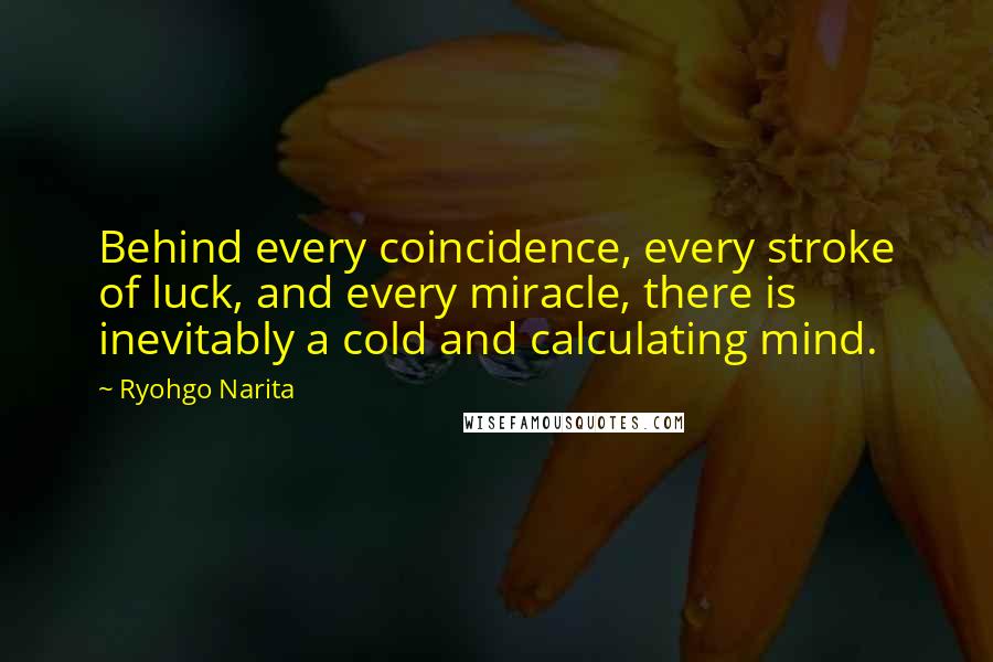 Ryohgo Narita Quotes: Behind every coincidence, every stroke of luck, and every miracle, there is inevitably a cold and calculating mind.