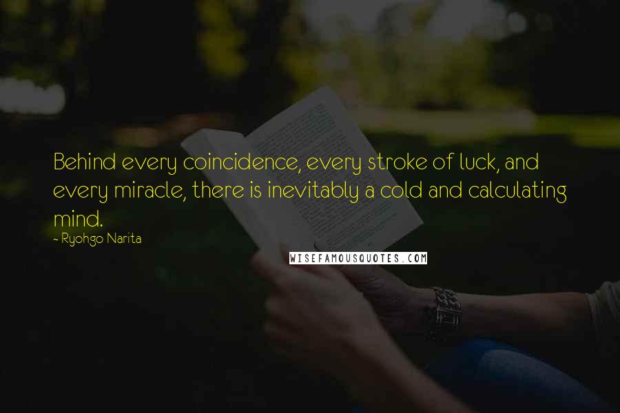 Ryohgo Narita Quotes: Behind every coincidence, every stroke of luck, and every miracle, there is inevitably a cold and calculating mind.