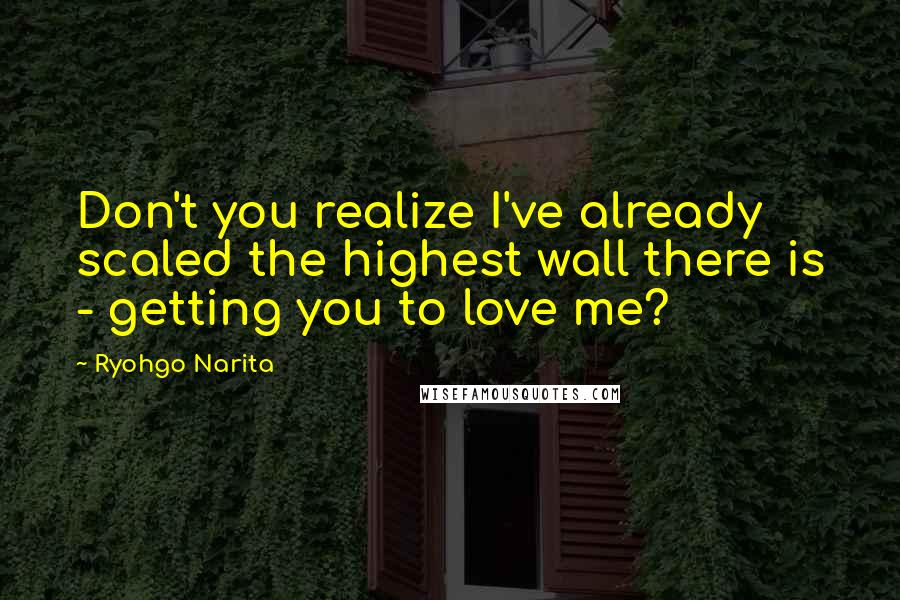 Ryohgo Narita Quotes: Don't you realize I've already scaled the highest wall there is - getting you to love me?