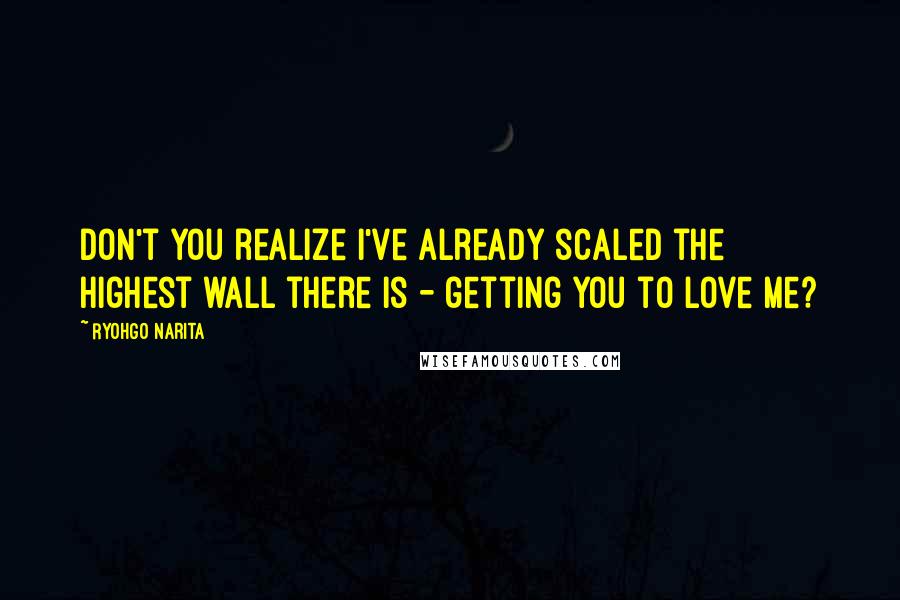 Ryohgo Narita Quotes: Don't you realize I've already scaled the highest wall there is - getting you to love me?