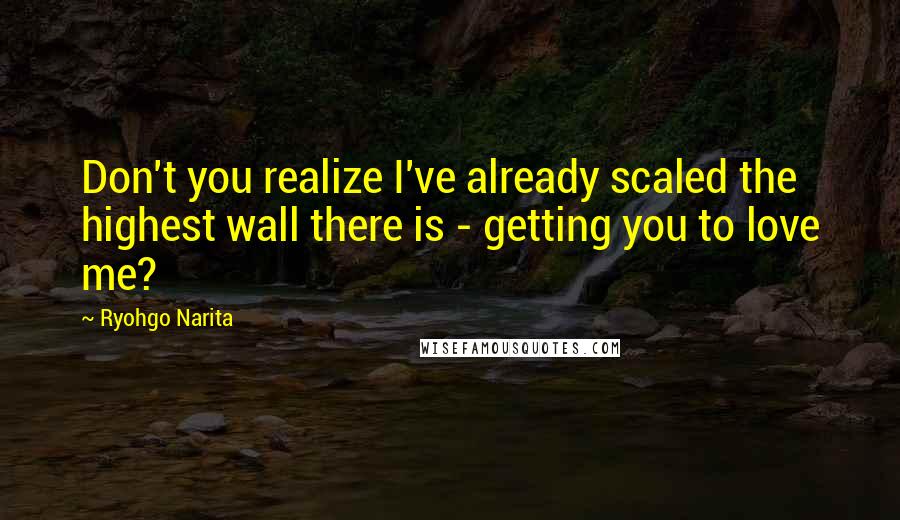 Ryohgo Narita Quotes: Don't you realize I've already scaled the highest wall there is - getting you to love me?