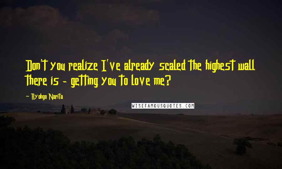 Ryohgo Narita Quotes: Don't you realize I've already scaled the highest wall there is - getting you to love me?