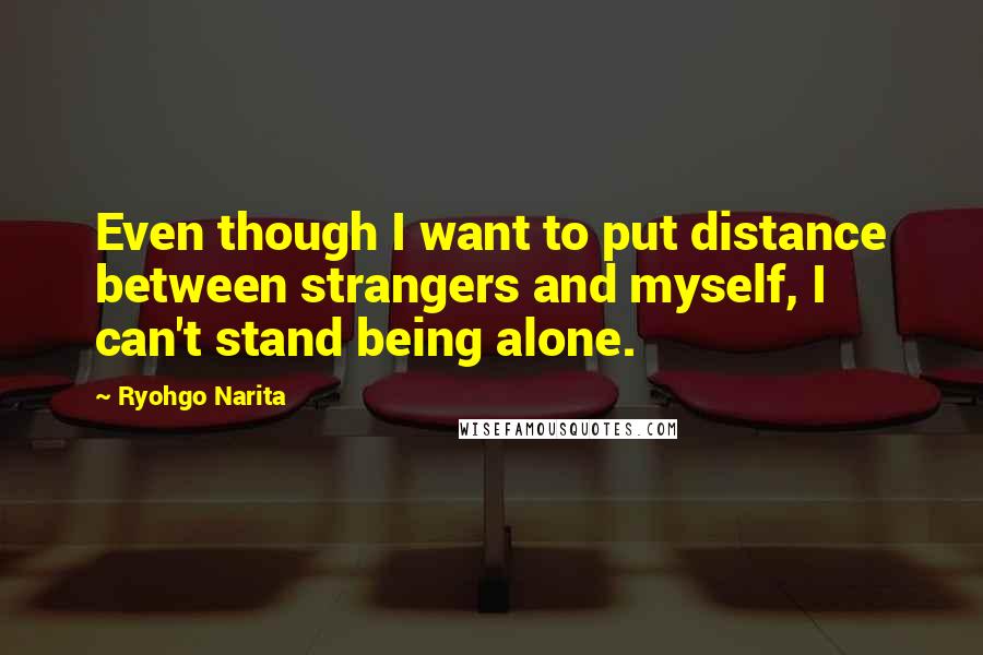 Ryohgo Narita Quotes: Even though I want to put distance between strangers and myself, I can't stand being alone.