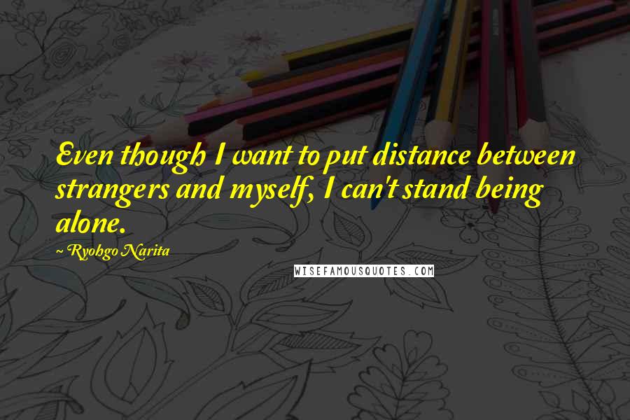 Ryohgo Narita Quotes: Even though I want to put distance between strangers and myself, I can't stand being alone.