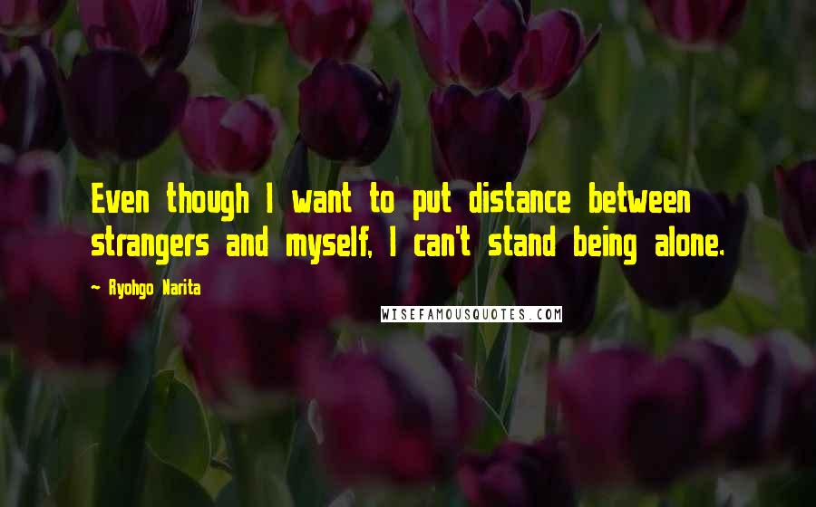 Ryohgo Narita Quotes: Even though I want to put distance between strangers and myself, I can't stand being alone.
