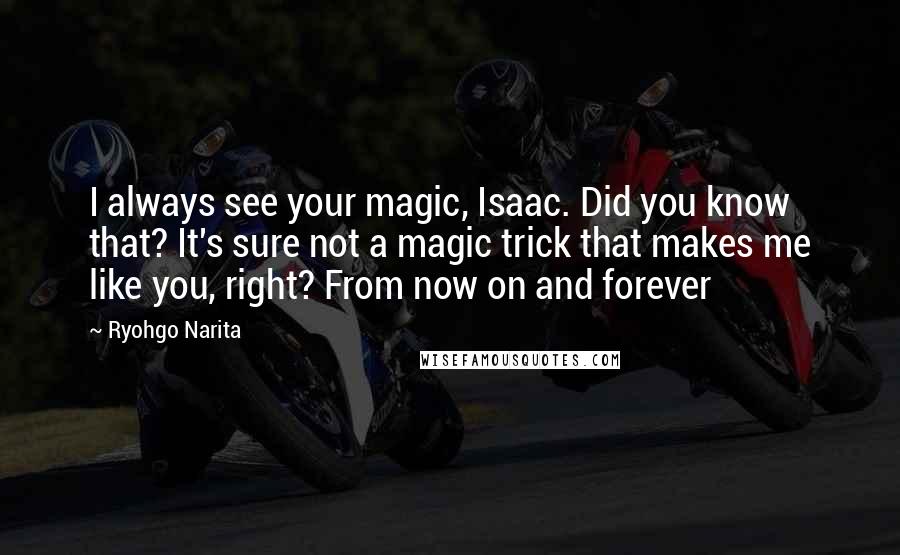 Ryohgo Narita Quotes: I always see your magic, Isaac. Did you know that? It's sure not a magic trick that makes me like you, right? From now on and forever