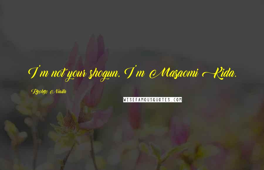 Ryohgo Narita Quotes: I'm not your shogun, I'm Masaomi Kida.