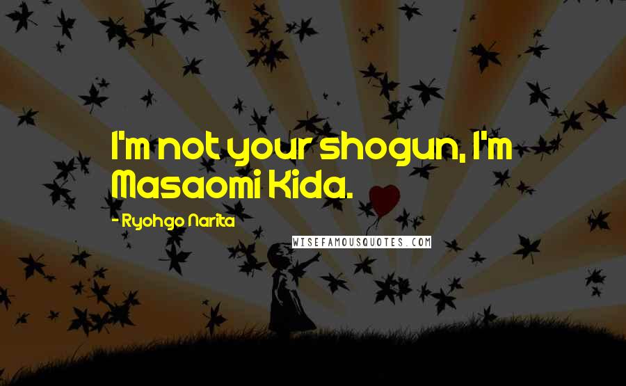 Ryohgo Narita Quotes: I'm not your shogun, I'm Masaomi Kida.
