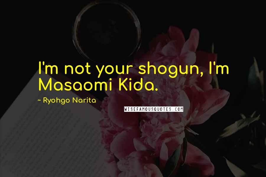 Ryohgo Narita Quotes: I'm not your shogun, I'm Masaomi Kida.