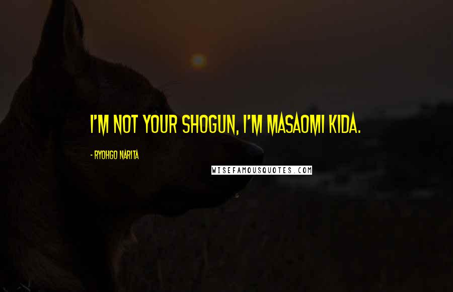 Ryohgo Narita Quotes: I'm not your shogun, I'm Masaomi Kida.