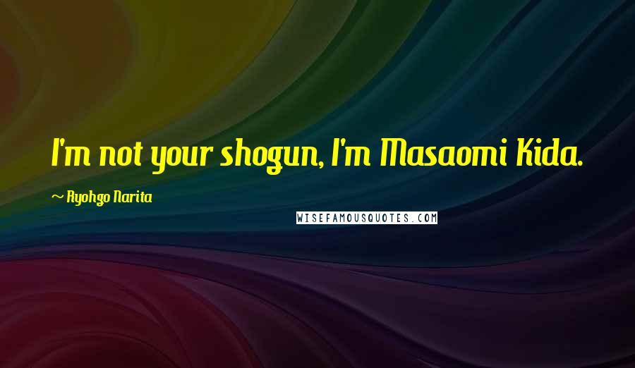 Ryohgo Narita Quotes: I'm not your shogun, I'm Masaomi Kida.