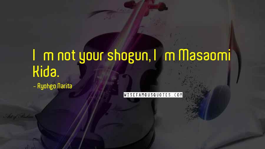 Ryohgo Narita Quotes: I'm not your shogun, I'm Masaomi Kida.