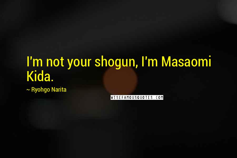 Ryohgo Narita Quotes: I'm not your shogun, I'm Masaomi Kida.