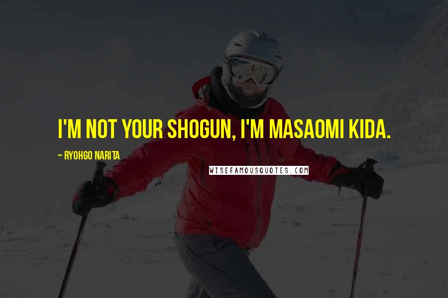 Ryohgo Narita Quotes: I'm not your shogun, I'm Masaomi Kida.