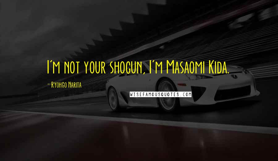 Ryohgo Narita Quotes: I'm not your shogun, I'm Masaomi Kida.