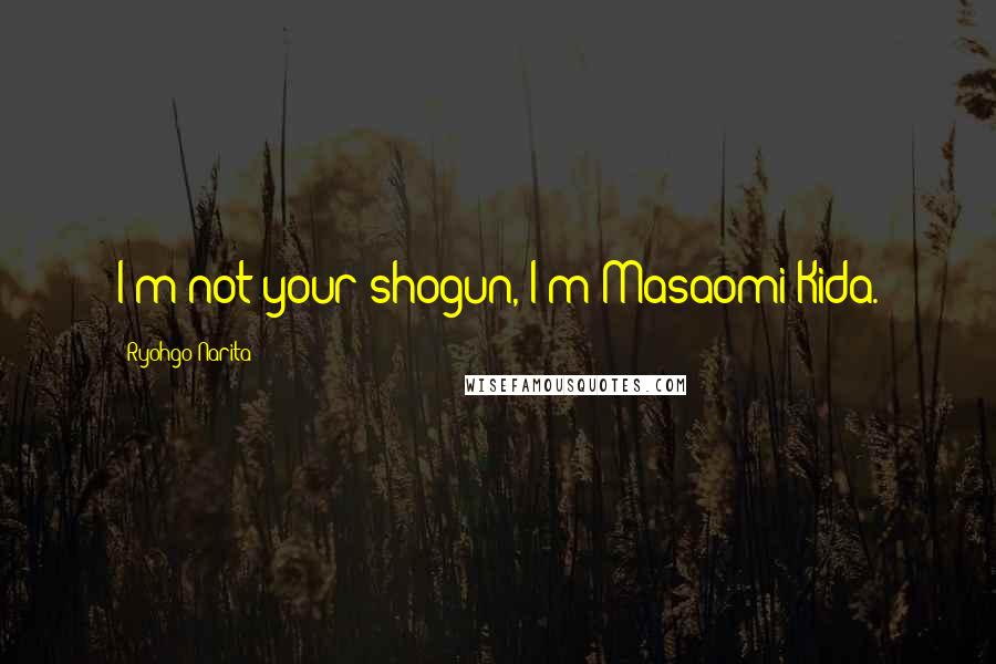 Ryohgo Narita Quotes: I'm not your shogun, I'm Masaomi Kida.