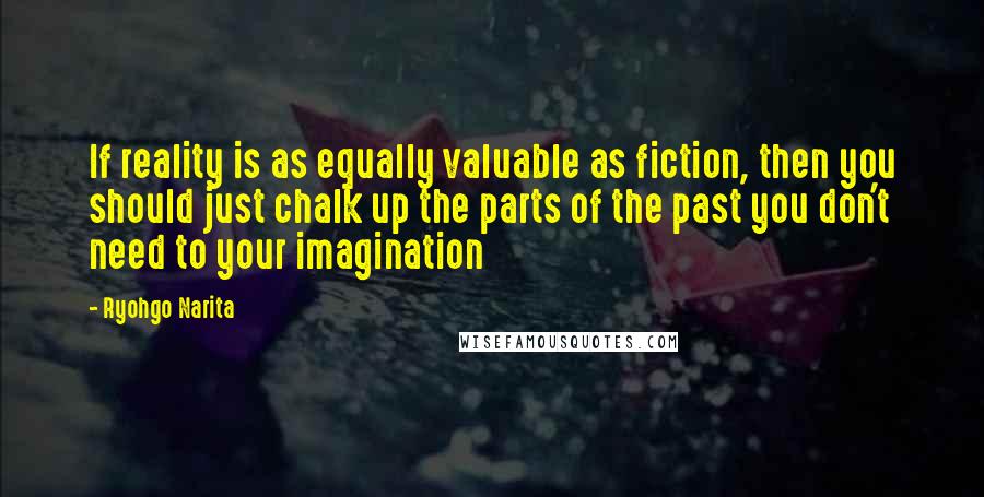 Ryohgo Narita Quotes: If reality is as equally valuable as fiction, then you should just chalk up the parts of the past you don't need to your imagination