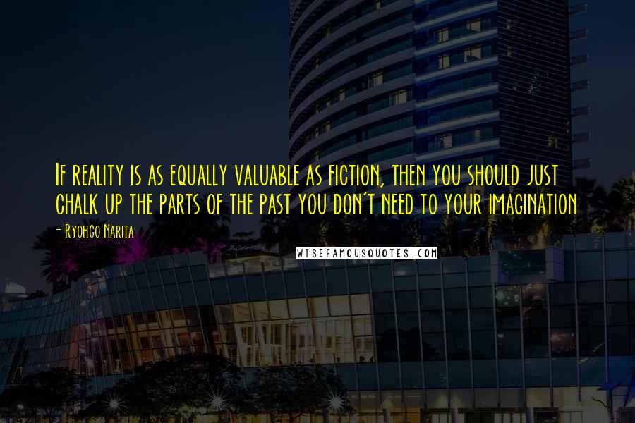 Ryohgo Narita Quotes: If reality is as equally valuable as fiction, then you should just chalk up the parts of the past you don't need to your imagination