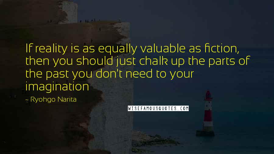 Ryohgo Narita Quotes: If reality is as equally valuable as fiction, then you should just chalk up the parts of the past you don't need to your imagination