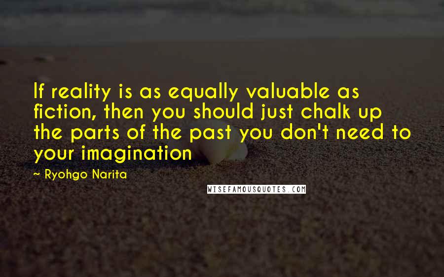 Ryohgo Narita Quotes: If reality is as equally valuable as fiction, then you should just chalk up the parts of the past you don't need to your imagination