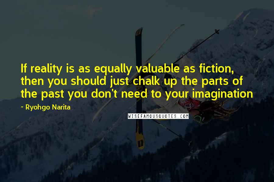 Ryohgo Narita Quotes: If reality is as equally valuable as fiction, then you should just chalk up the parts of the past you don't need to your imagination