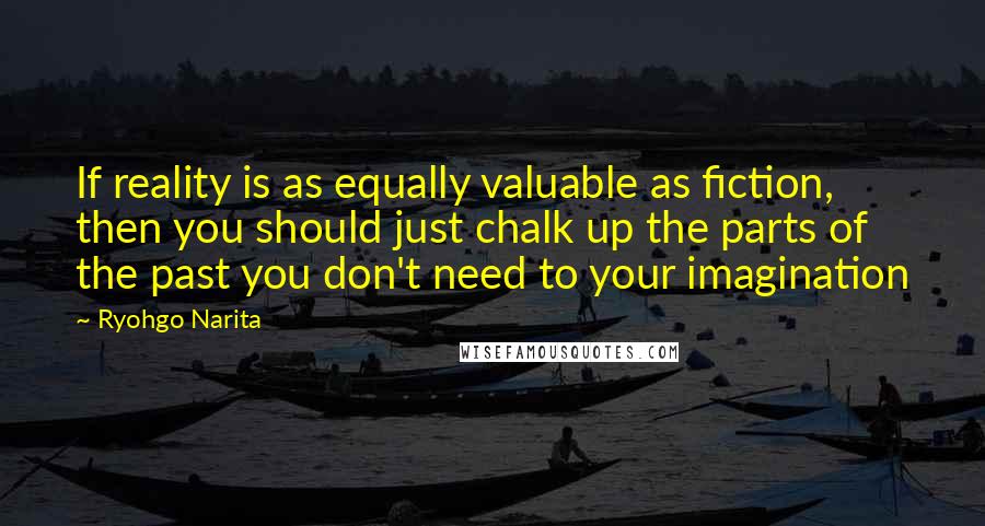 Ryohgo Narita Quotes: If reality is as equally valuable as fiction, then you should just chalk up the parts of the past you don't need to your imagination