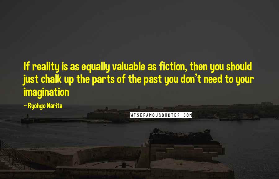 Ryohgo Narita Quotes: If reality is as equally valuable as fiction, then you should just chalk up the parts of the past you don't need to your imagination