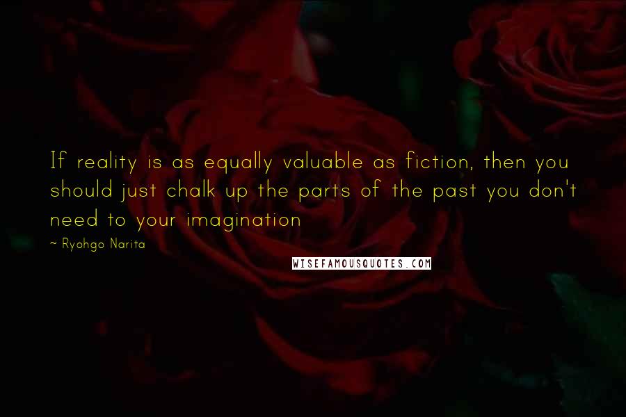 Ryohgo Narita Quotes: If reality is as equally valuable as fiction, then you should just chalk up the parts of the past you don't need to your imagination