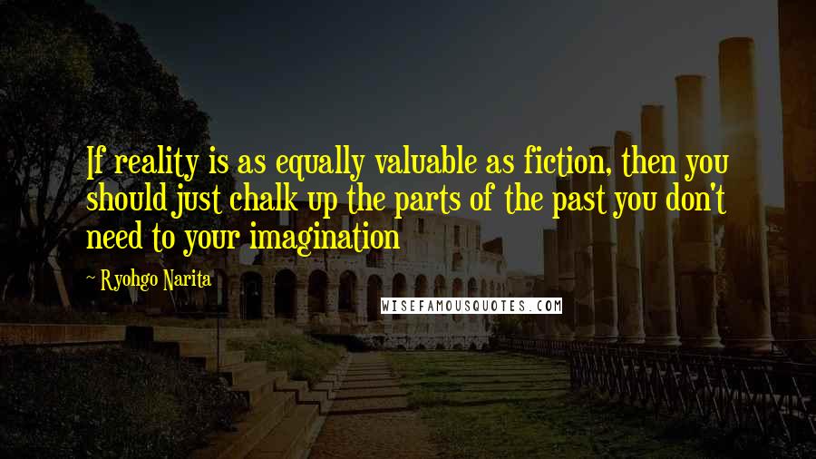 Ryohgo Narita Quotes: If reality is as equally valuable as fiction, then you should just chalk up the parts of the past you don't need to your imagination