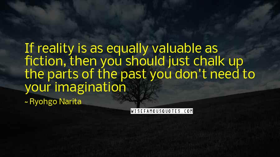 Ryohgo Narita Quotes: If reality is as equally valuable as fiction, then you should just chalk up the parts of the past you don't need to your imagination