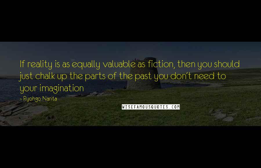 Ryohgo Narita Quotes: If reality is as equally valuable as fiction, then you should just chalk up the parts of the past you don't need to your imagination