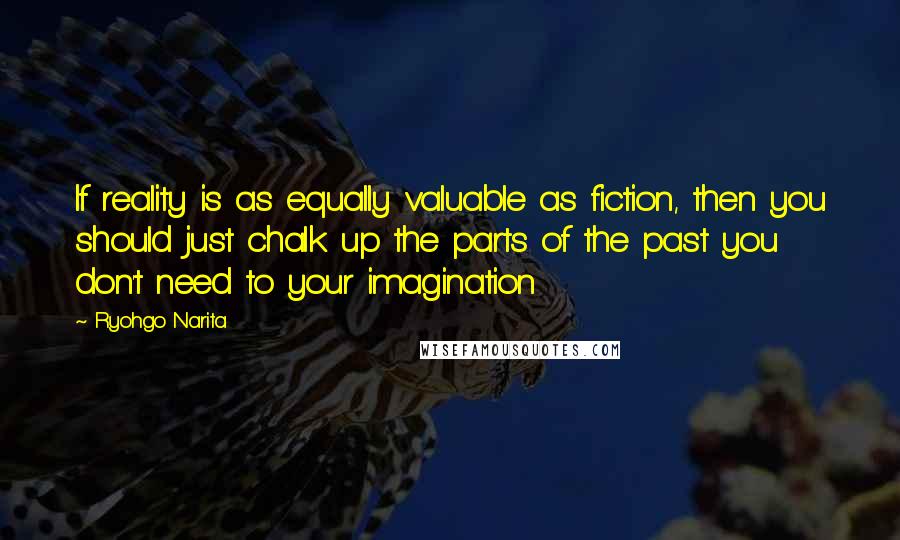 Ryohgo Narita Quotes: If reality is as equally valuable as fiction, then you should just chalk up the parts of the past you don't need to your imagination