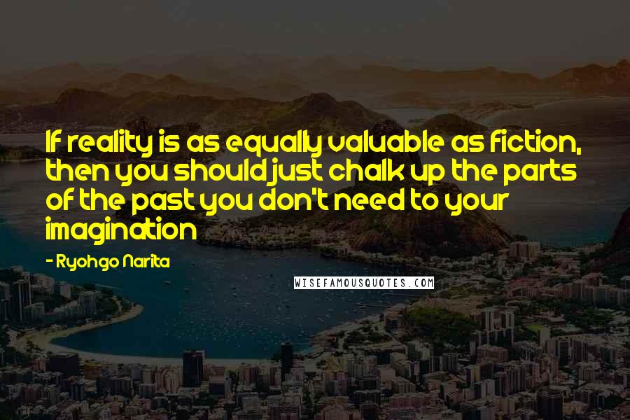 Ryohgo Narita Quotes: If reality is as equally valuable as fiction, then you should just chalk up the parts of the past you don't need to your imagination