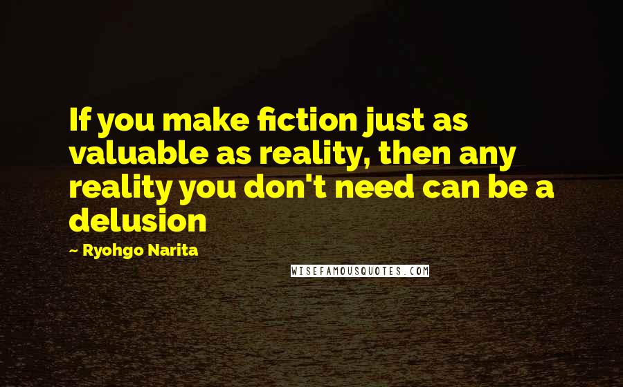 Ryohgo Narita Quotes: If you make fiction just as valuable as reality, then any reality you don't need can be a delusion