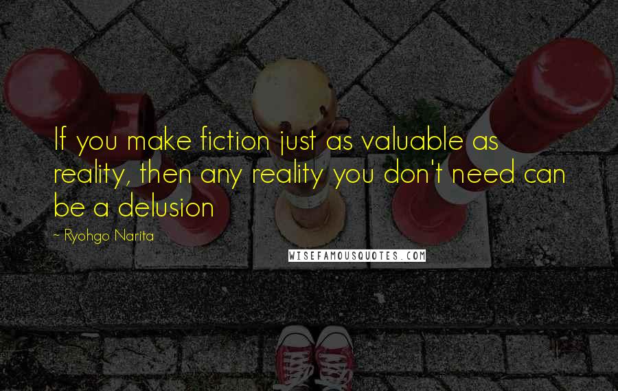 Ryohgo Narita Quotes: If you make fiction just as valuable as reality, then any reality you don't need can be a delusion