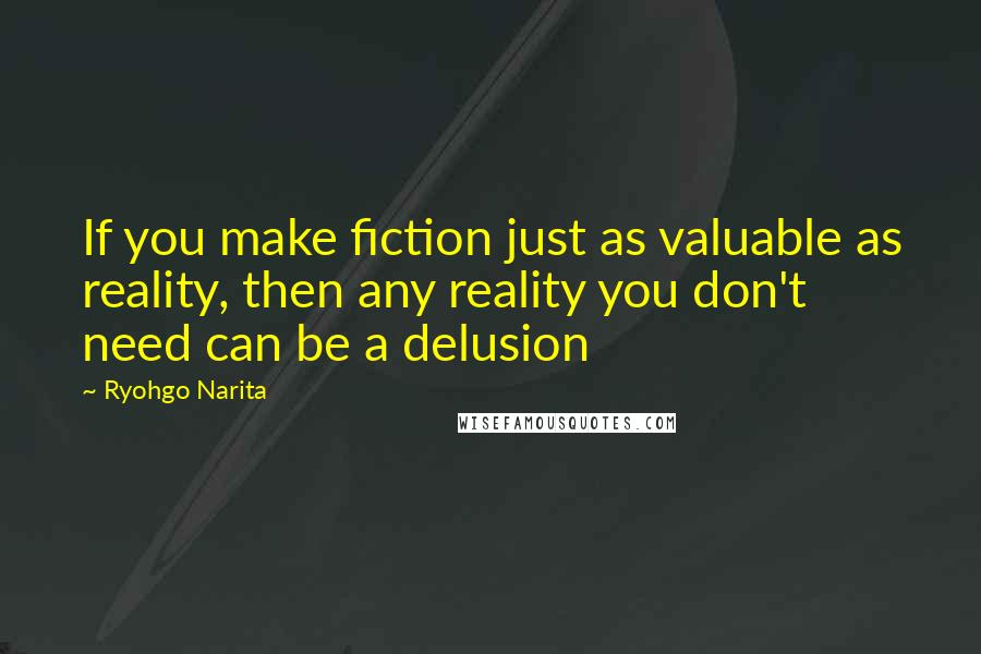 Ryohgo Narita Quotes: If you make fiction just as valuable as reality, then any reality you don't need can be a delusion
