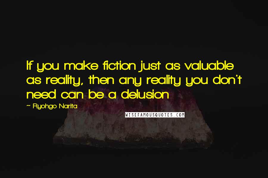 Ryohgo Narita Quotes: If you make fiction just as valuable as reality, then any reality you don't need can be a delusion