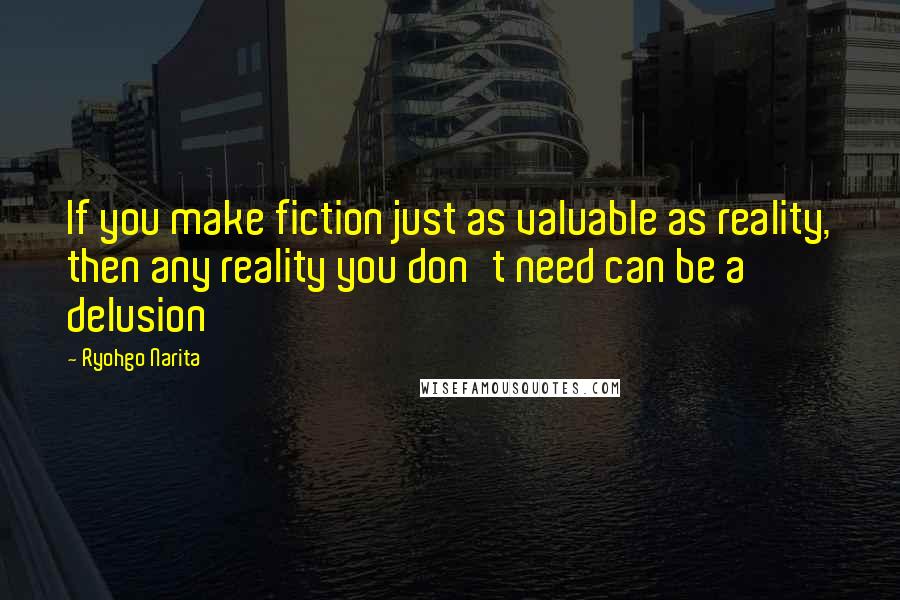 Ryohgo Narita Quotes: If you make fiction just as valuable as reality, then any reality you don't need can be a delusion