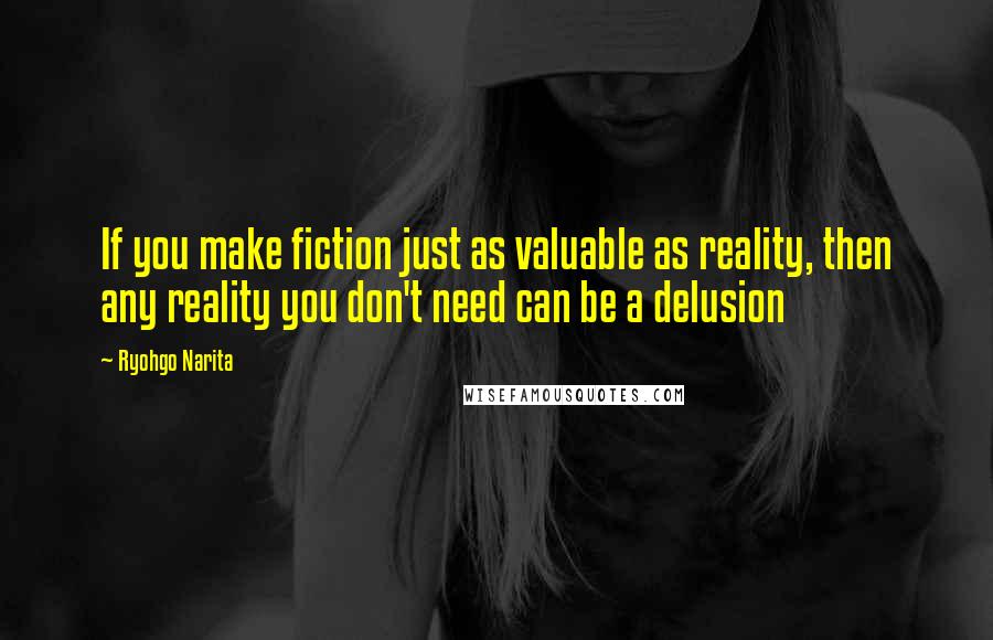 Ryohgo Narita Quotes: If you make fiction just as valuable as reality, then any reality you don't need can be a delusion