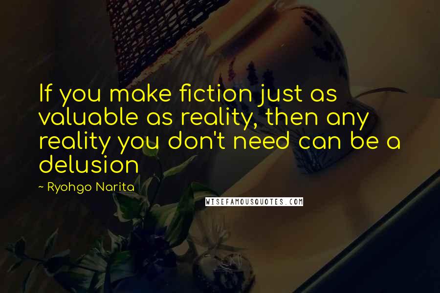 Ryohgo Narita Quotes: If you make fiction just as valuable as reality, then any reality you don't need can be a delusion