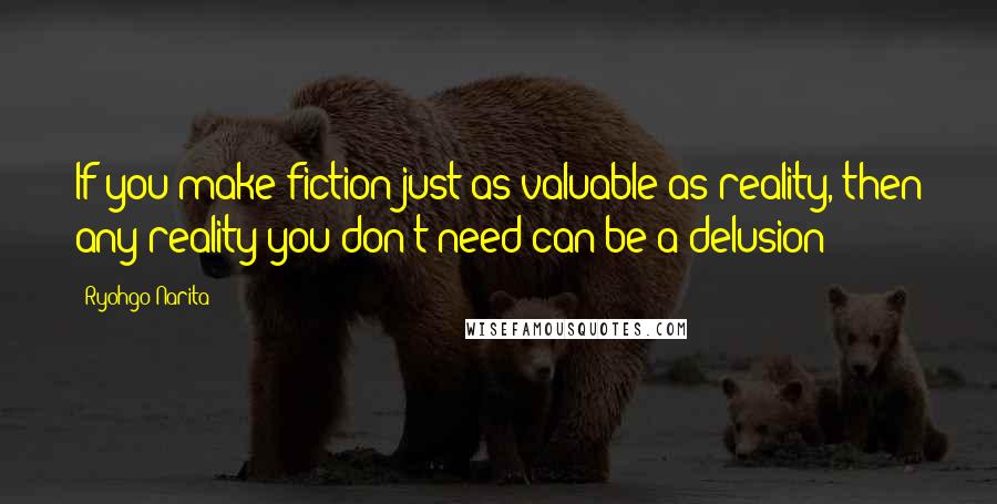 Ryohgo Narita Quotes: If you make fiction just as valuable as reality, then any reality you don't need can be a delusion