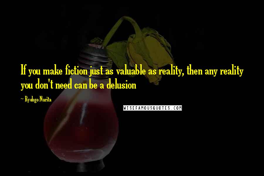 Ryohgo Narita Quotes: If you make fiction just as valuable as reality, then any reality you don't need can be a delusion