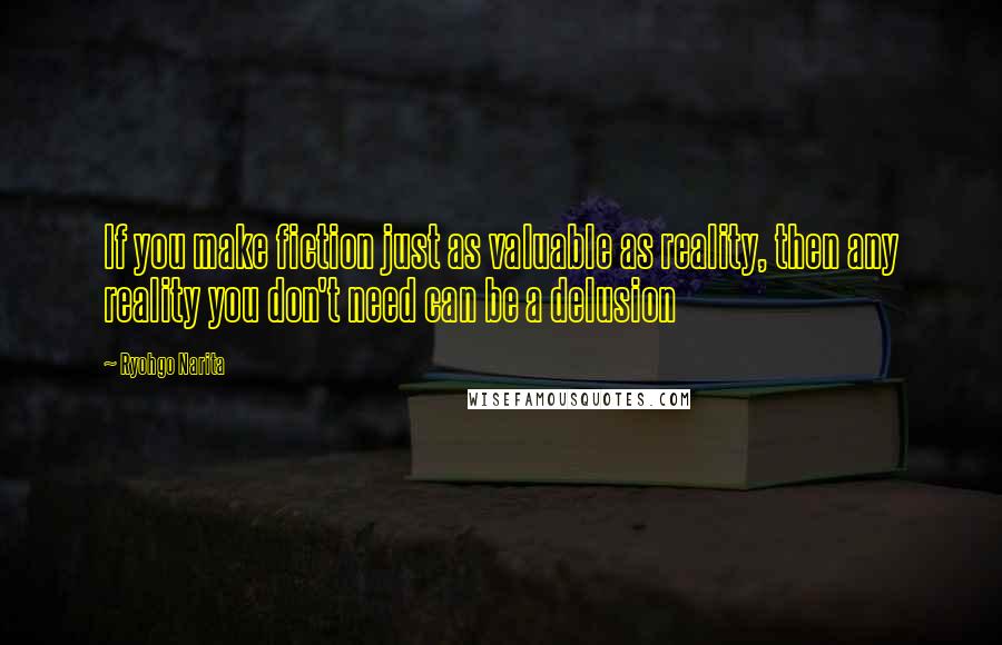 Ryohgo Narita Quotes: If you make fiction just as valuable as reality, then any reality you don't need can be a delusion