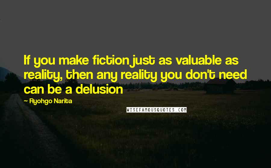 Ryohgo Narita Quotes: If you make fiction just as valuable as reality, then any reality you don't need can be a delusion