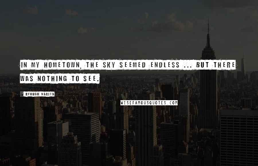 Ryohgo Narita Quotes: In my hometown, the sky seemed endless ... but there was nothing to see.